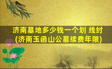 济南墓地多少钱一个划 线纣(济南玉函山公墓续费年限)